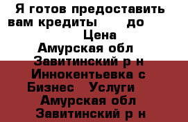 Я готов предоставить вам кредиты 6000 до 650,000,000 € › Цена ­ 1 - Амурская обл., Завитинский р-н, Иннокентьевка с. Бизнес » Услуги   . Амурская обл.,Завитинский р-н